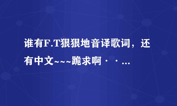 谁有F.T狠狠地音译歌词,还有中文~~~跪求啊···~~o(>_<)o ~~