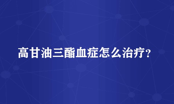 高甘油三酯血症怎么治疗？