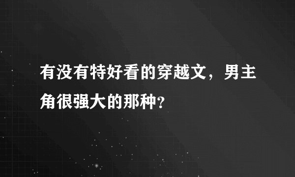 有没有特好看的穿越文，男主角很强大的那种？