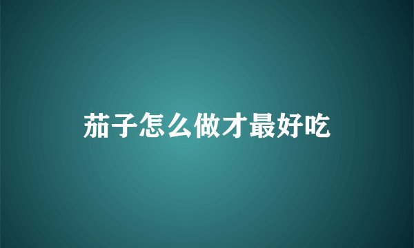 茄子怎么做才最好吃