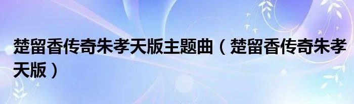 楚留香传奇朱孝天版主题曲(楚留香传奇朱孝天版)