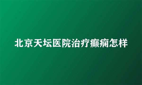 北京天坛医院治疗癫痫怎样