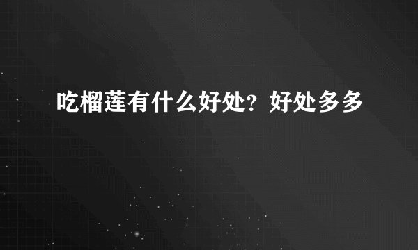 吃榴莲有什么好处？好处多多