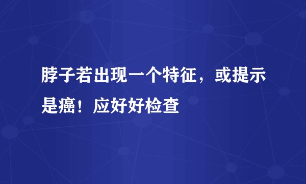 脖子若出现一个特征，或提示是癌！应好好检查