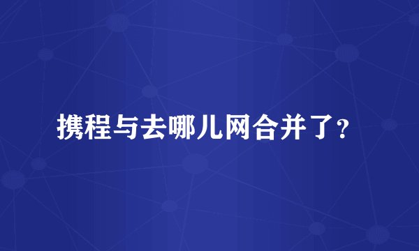 携程与去哪儿网合并了?