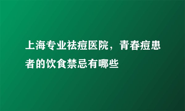 上海专业祛痘医院，青春痘患者的饮食禁忌有哪些