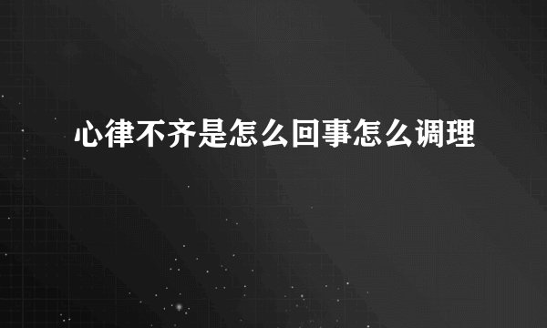 心律不齐是怎么回事怎么调理