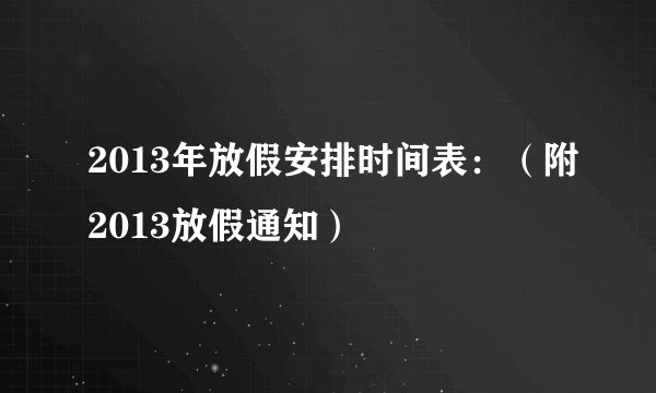 2013年放假安排时间表：（附2013放假通知）