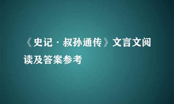 《史记·叔孙通传》文言文阅读及答案参考