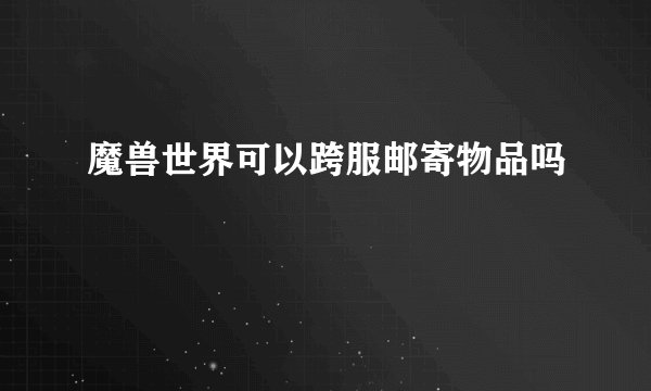 魔兽世界可以跨服邮寄物品吗