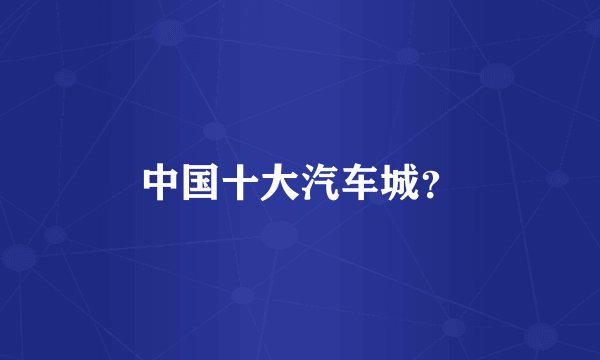 中国十大汽车城？