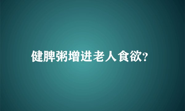 健脾粥增进老人食欲？