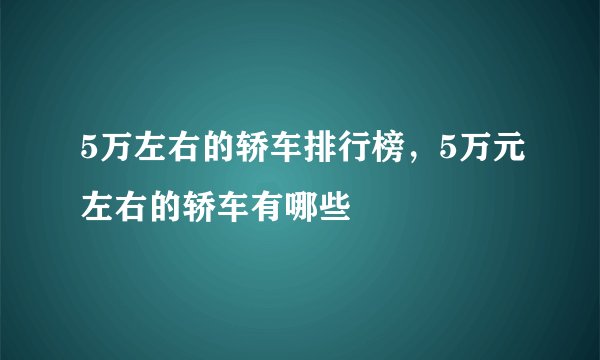 5万左右的轿车排行榜,5万元左右的轿车有哪些