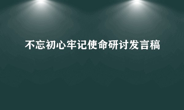 不忘初心牢记使命研讨发言稿