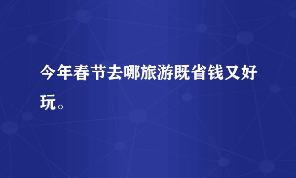 今年春节去哪旅游既省钱又好玩。