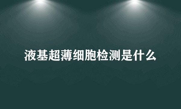 液基超薄细胞检测是什么