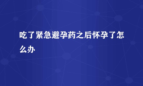 吃了紧急避孕药之后怀孕了怎么办