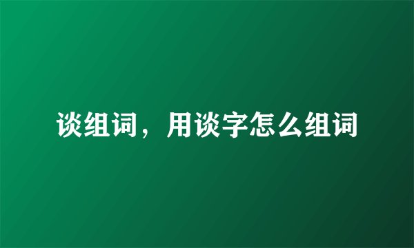 谈组词，用谈字怎么组词