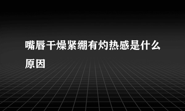 嘴唇干燥紧绷有灼热感是什么原因