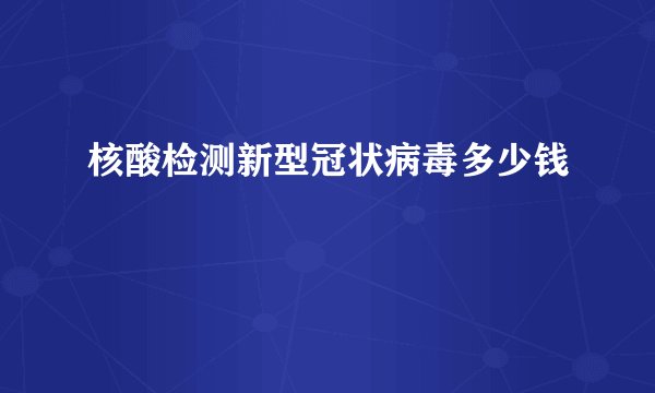 核酸检测新型冠状病毒多少钱