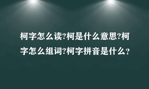 柯字怎么读?柯是什么意思?柯字怎么组词?柯字拼音是什么？