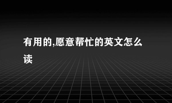 有用的,愿意帮忙的英文怎么读