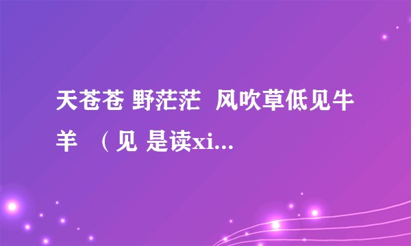 天苍苍 野茫茫  风吹草低见牛羊  （见 是读xian 还是读 jian  为什么？）