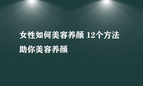 女性如何美容养颜 12个方法助你美容养颜