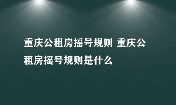 重庆公租房摇号规则 重庆公租房摇号规则是什么