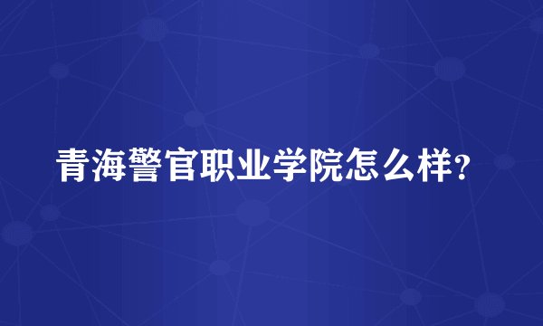 青海警官职业学院怎么样？