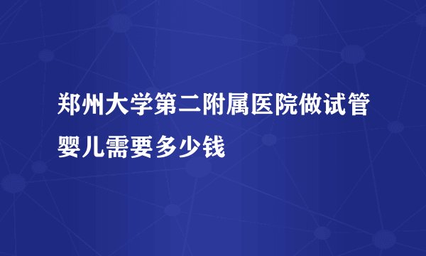 郑州大学第二附属医院做试管婴儿需要多少钱