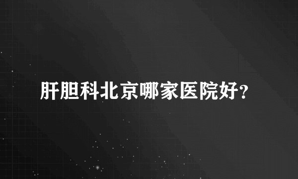 肝胆科北京哪家医院好?