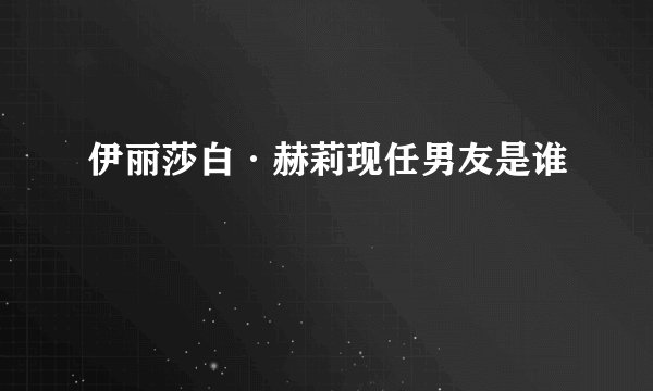 伊丽莎白·赫莉现任男友是谁