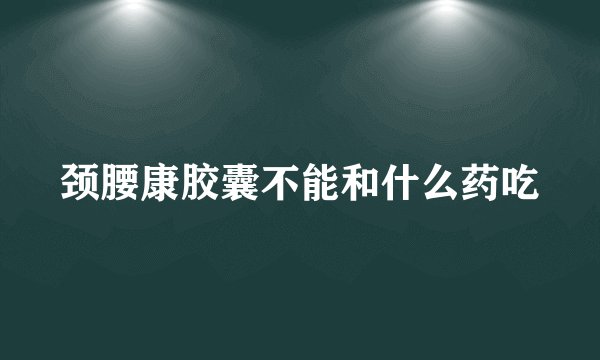 颈腰康胶囊不能和什么药吃