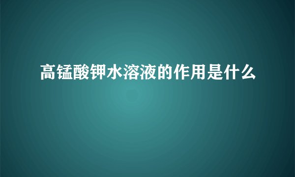 高锰酸钾水溶液的作用是什么