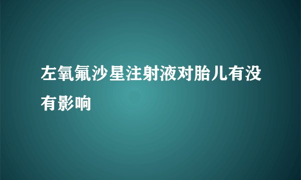 左氧氟沙星注射液对胎儿有没有影响