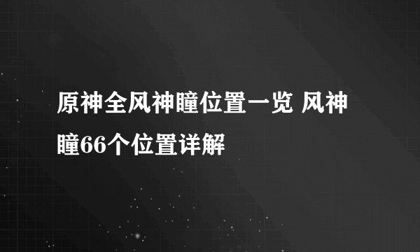 原神全风神瞳位置一览 风神瞳66个位置详解