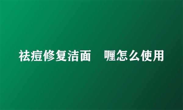 祛痘修复洁面啫喱怎么使用