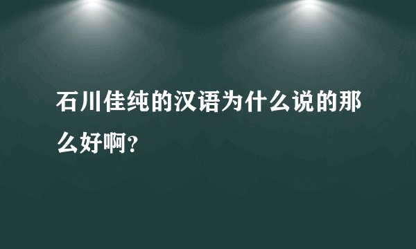 石川佳纯的汉语为什么说的那么好啊？