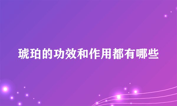 琥珀的功效和作用都有哪些