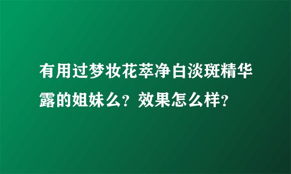 有用过梦妆花萃净白淡斑精华露的姐妹么？效果怎么样？