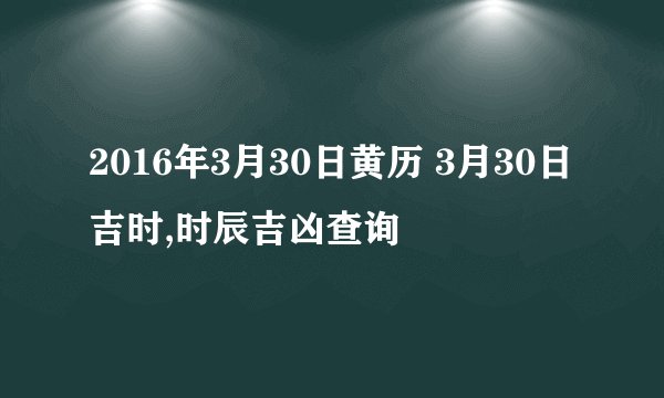 2016年3月30日黄历 3月30日吉时,时辰吉凶查询
