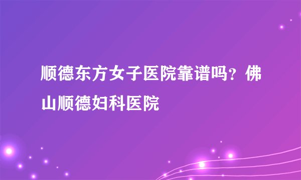顺德东方女子医院靠谱吗？佛山顺德妇科医院