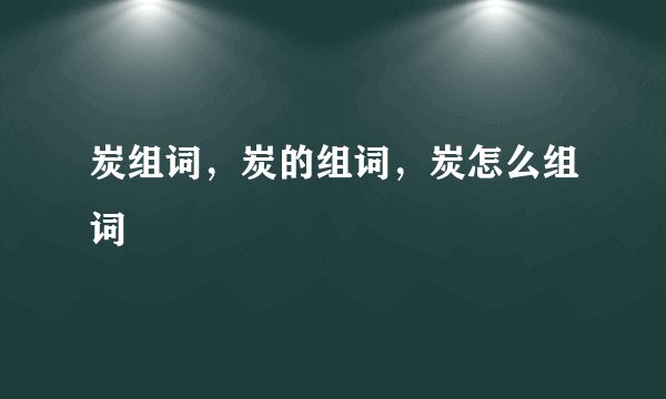 炭组词，炭的组词，炭怎么组词