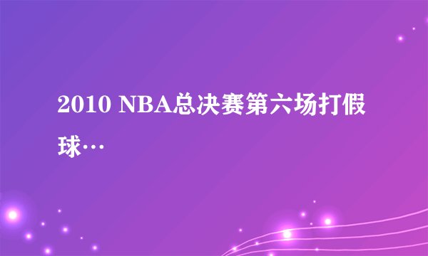 2010 NBA总决赛第六场打假球…