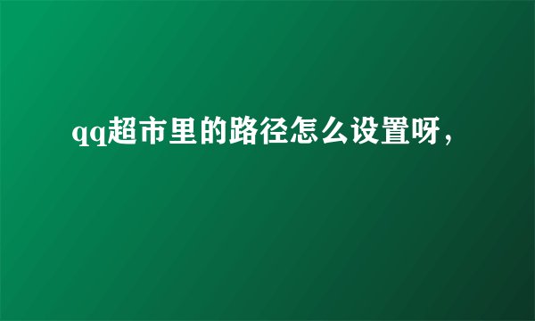 qq超市里的路径怎么设置呀，