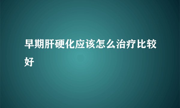 早期肝硬化应该怎么治疗比较好