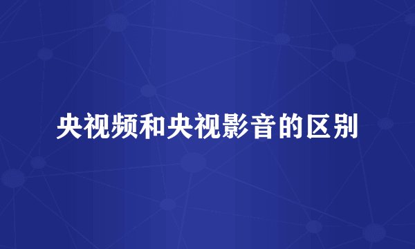 央视频和央视影音的区别