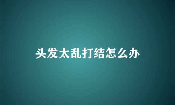 头发太乱打结怎么办