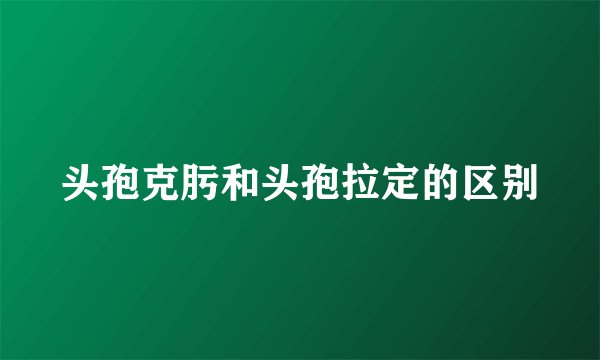 头孢克肟和头孢拉定的区别